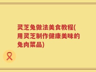 灵芝兔做法美食教程(用灵芝制作健康美味的兔肉菜品)