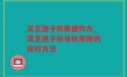 灵芝孢子粉黑便咋办_灵芝孢子粉导致黑便的应对方法