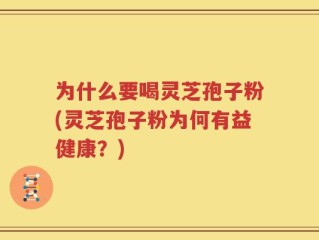 为什么要喝灵芝孢子粉(灵芝孢子粉为何有益健康？)