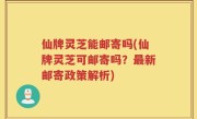 仙牌灵芝能邮寄吗(仙牌灵芝可邮寄吗？最新邮寄政策解析)