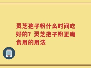 灵芝孢子粉什么时间吃好的？灵芝孢子粉正确食用的用法