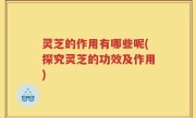 灵芝的作用有哪些呢(探究灵芝的功效及作用)