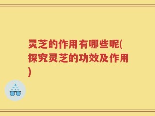 灵芝的作用有哪些呢(探究灵芝的功效及作用)