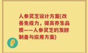 人参灵芝设计方案(改善免疫力，提高养生品质——人参灵芝的发酵制备与应用方案)