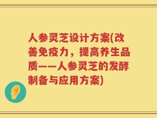 人参灵芝设计方案(改善免疫力，提高养生品质——人参灵芝的发酵制备与应用方案)
