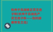 杭州千岛湖修正灵芝孢子粉(杭州千岛湖出产灵芝孢子粉——你的健康养生之选)