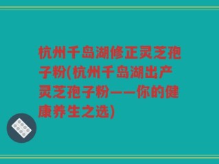 杭州千岛湖修正灵芝孢子粉(杭州千岛湖出产灵芝孢子粉——你的健康养生之选)