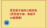 灵芝孢子油对心肌好处(灵芝孢子油：有益于心脏健康)