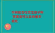 孕前能否吃灵芝孢子粉 答案是可以且有诸多益处