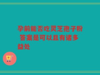 孕前能否吃灵芝孢子粉 答案是可以且有诸多益处