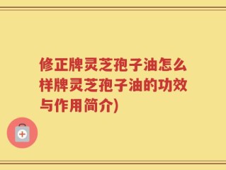 修正牌灵芝孢子油怎么样牌灵芝孢子油的功效与作用简介)