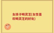 女孩子喝灵芝(女性喜欢喝灵芝的好处)