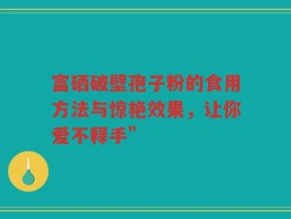 富硒破壁孢子粉的食用方法与惊艳效果，让你爱不释手”
