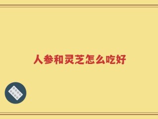 人参和灵芝怎么吃好