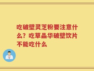 吃破壁灵芝粉要注意什么？吃草晶华破壁饮片不能吃什么