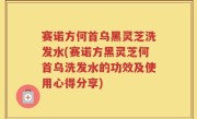 赛诺方何首乌黑灵芝洗发水(赛诺方黑灵芝何首乌洗发水的功效及使用心得分享)