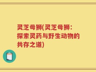 灵芝母狮(灵芝母狮：探索灵药与野生动物的共存之道)