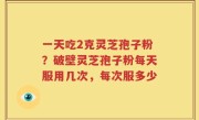 一天吃2克灵芝孢子粉？破壁灵芝孢子粉每天服用几次，每次服多少