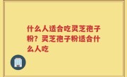 什么人适合吃灵芝孢子粉？灵芝孢子粉适合什么人吃