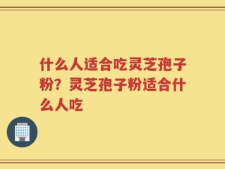 什么人适合吃灵芝孢子粉？灵芝孢子粉适合什么人吃