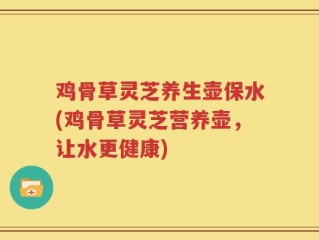 鸡骨草灵芝养生壶保水(鸡骨草灵芝营养壶，让水更健康)