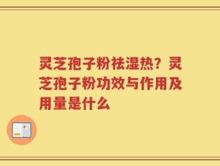 灵芝孢子粉祛湿热？灵芝孢子粉功效与作用及用量是什么
