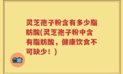 灵芝孢子粉含有多少脂肪酸(灵芝孢子粉中含有脂肪酸，健康饮食不可缺少！)