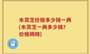 木灵芝价格多少钱一两(木灵芝一两多少钱？价格揭晓)