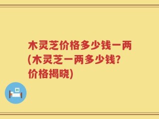 木灵芝价格多少钱一两(木灵芝一两多少钱？价格揭晓)