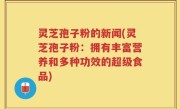 灵芝孢子粉的新闻(灵芝孢子粉：拥有丰富营养和多种功效的超级食品)