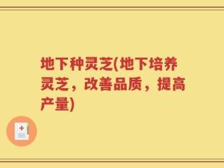 地下种灵芝(地下培养灵芝，改善品质，提高产量)