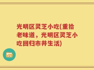 光明区灵芝小吃(重拾老味道，光明区灵芝小吃回归市井生活)