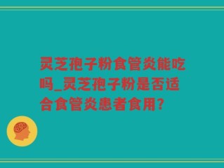 灵芝孢子粉食管炎能吃吗_灵芝孢子粉是否适合食管炎患者食用？