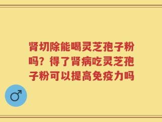 肾切除能喝灵芝孢子粉吗？得了肾病吃灵芝孢子粉可以提高免疫力吗