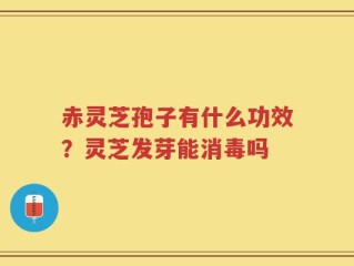 赤灵芝孢子有什么功效？灵芝发芽能消毒吗