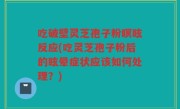 吃破壁灵芝孢子粉瞑眩反应(吃灵芝孢子粉后的眩晕症状应该如何处理？)