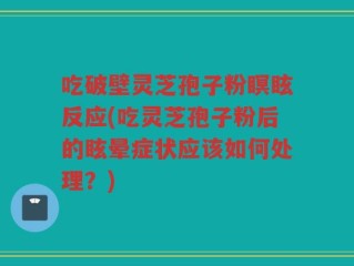吃破壁灵芝孢子粉瞑眩反应(吃灵芝孢子粉后的眩晕症状应该如何处理？)