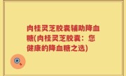 肉桂灵芝胶囊辅助降血糖(肉桂灵芝胶囊：您健康的降血糖之选)