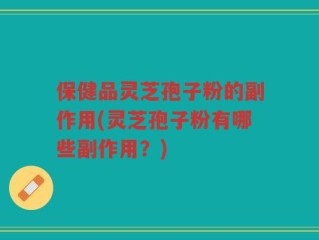 保健品灵芝孢子粉的副作用(灵芝孢子粉有哪些副作用？)
