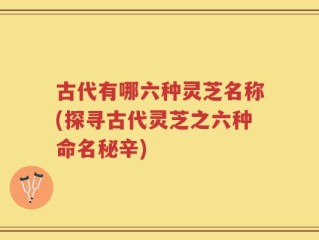 古代有哪六种灵芝名称(探寻古代灵芝之六种命名秘辛)