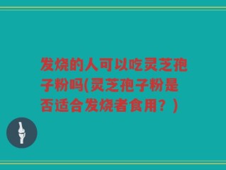 发烧的人可以吃灵芝孢子粉吗(灵芝孢子粉是否适合发烧者食用？)