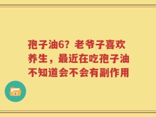 孢子油6？老爷子喜欢养生，最近在吃孢子油不知道会不会有副作用