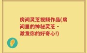 房间灵芝视频作品(房间里的神秘灵芝 - 激发你的好奇心!)
