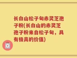长白山松子甸赤灵芝孢子粉(长白山的赤灵芝孢子粉来自松子甸，具有极高的价值)