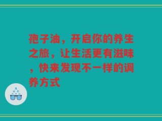 孢子油，开启你的养生之旅，让生活更有滋味，快来发现不一样的调养方式