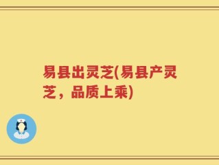 易县出灵芝(易县产灵芝，品质上乘)