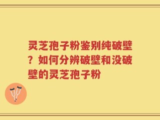 灵芝孢子粉鉴别纯破壁？如何分辨破壁和没破壁的灵芝孢子粉