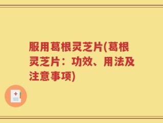 服用葛根灵芝片(葛根灵芝片：功效、用法及注意事项)