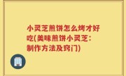 小灵芝煎饼怎么烤才好吃(美味煎饼小灵芝：制作方法及窍门)