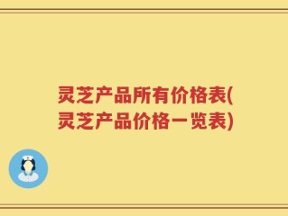 灵芝产品所有价格表(灵芝产品价格一览表)